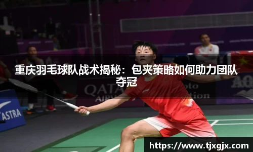 重庆羽毛球队战术揭秘：包夹策略如何助力团队夺冠